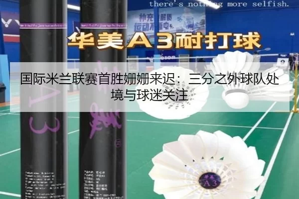 国际米兰联赛首胜姗姗来迟：三分之外球队处境与球迷关注