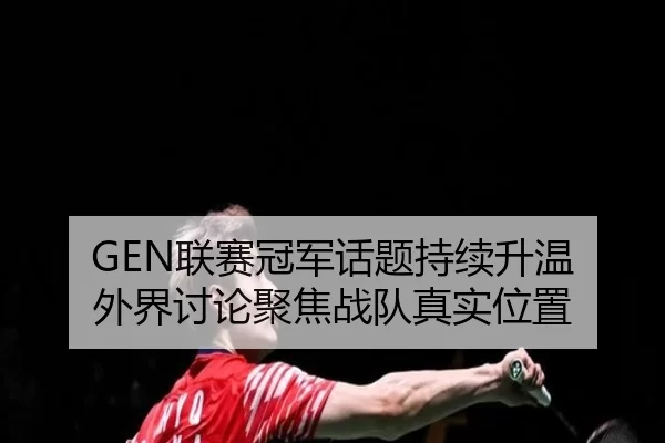 GEN联赛冠军话题持续升温 外界讨论聚焦战队真实位置