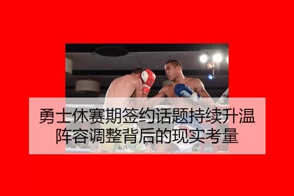 勇士休赛期签约话题持续升温 阵容调整背后的现实考量